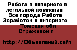 Работа в интернете в легальной компании. - Все города Работа » Заработок в интернете   . Томская обл.,Стрежевой г.